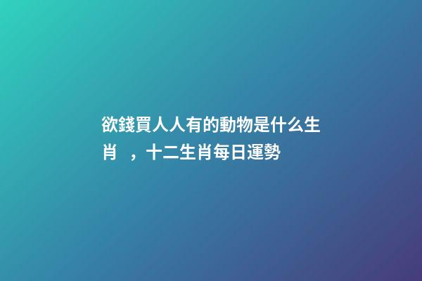 欲錢買人人有的動物是什么生肖，十二生肖每日運勢